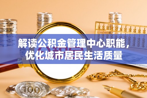 草屯解读公积金管理中心职能，优化城市居民生活质量