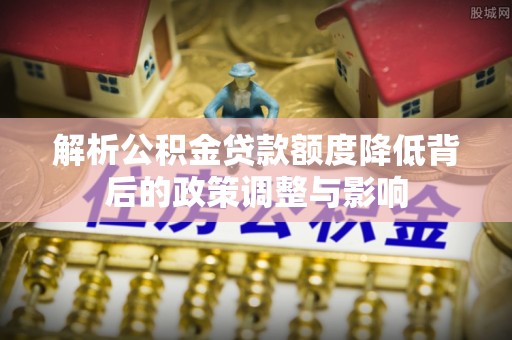 草屯解析公积金贷款额度降低背后的政策调整与影响