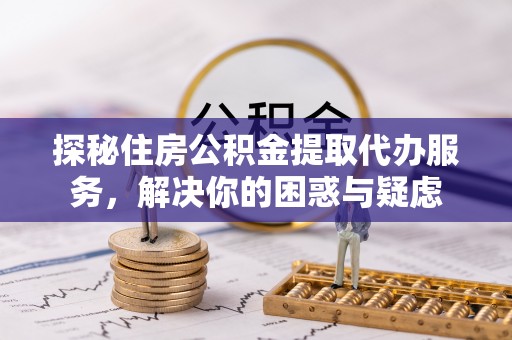 草屯探秘住房公积金提取代办服务，解决你的困惑与疑虑