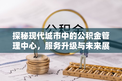 草屯探秘现代城市中的公积金管理中心，服务升级与未来展望