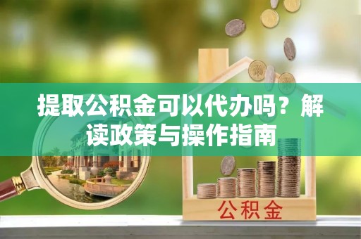 草屯提取公积金可以代办吗？解读政策与操作指南