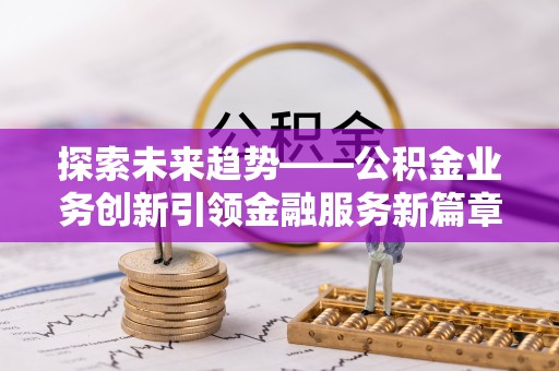 草屯探索未来趋势——公积金业务创新引领金融服务新篇章