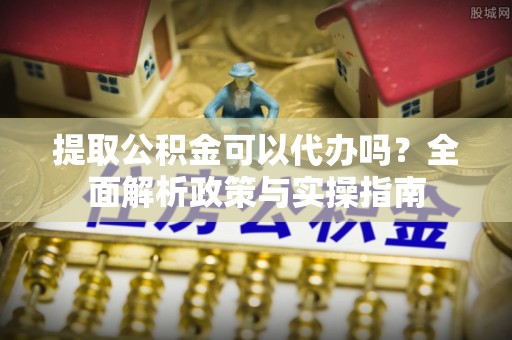 草屯提取公积金可以代办吗？全面解析政策与实操指南