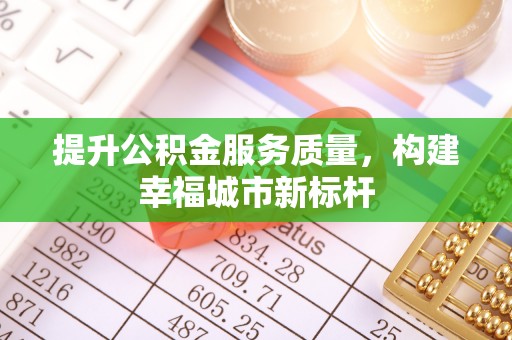 草屯提升公积金服务质量，构建幸福城市新标杆