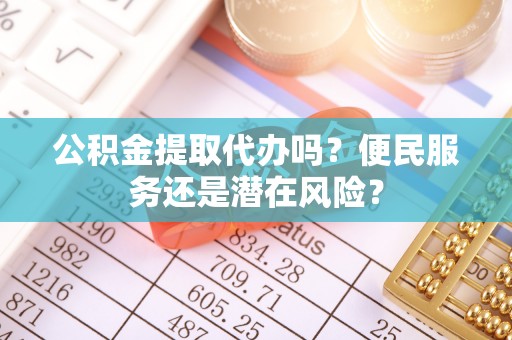 草屯公积金提取代办吗？便民服务还是潜在风险？