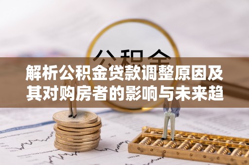 草屯解析公积金贷款调整原因及其对购房者的影响与未来趋势