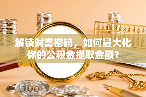 草屯解锁财富密码，如何最大化你的公积金提取金额？