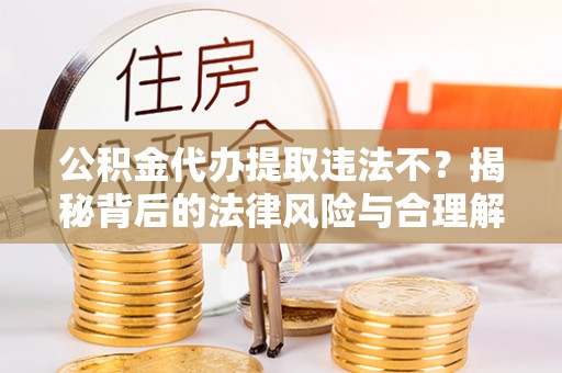 草屯公积金代办提取违法不？揭秘背后的法律风险与合理解决方案