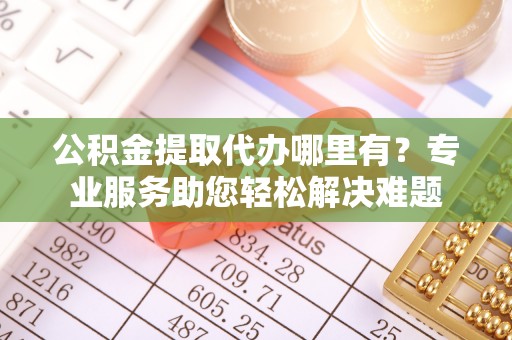 草屯公积金提取代办哪里有？专业服务助您轻松解决难题