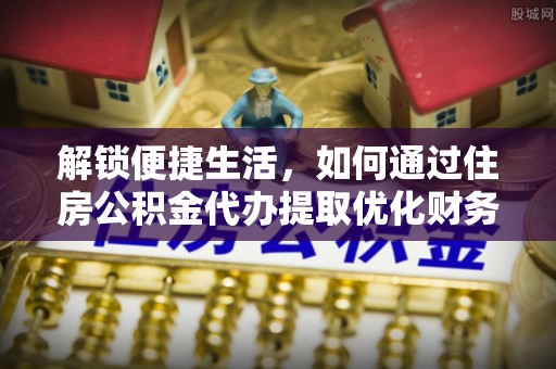 草屯解锁便捷生活，如何通过住房公积金代办提取优化财务规划