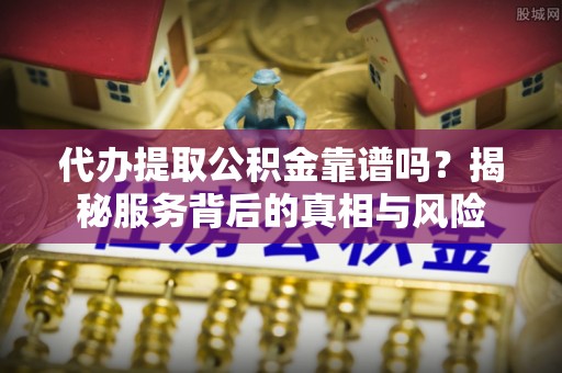 草屯代办提取公积金靠谱吗？揭秘服务背后的真相与风险