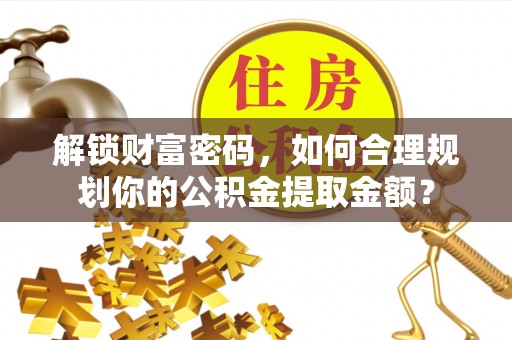 草屯解锁财富密码，如何合理规划你的公积金提取金额？