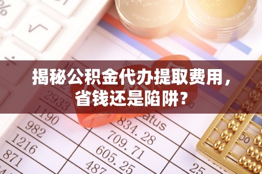 草屯揭秘公积金代办提取费用，省钱还是陷阱？