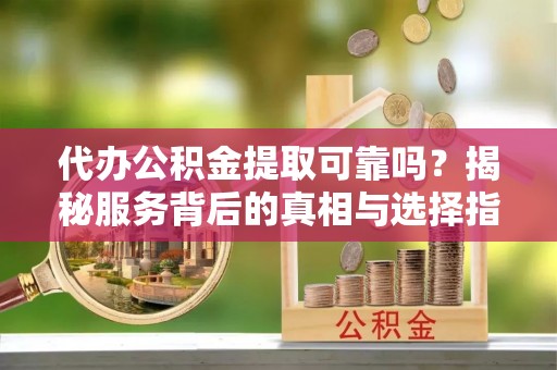 草屯代办公积金提取可靠吗？揭秘服务背后的真相与选择指南