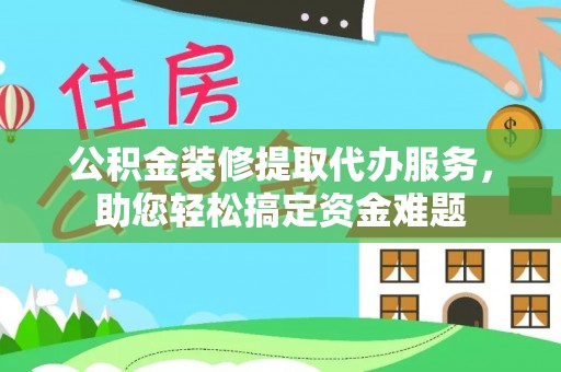 草屯公积金装修提取代办服务，助您轻松搞定资金难题
