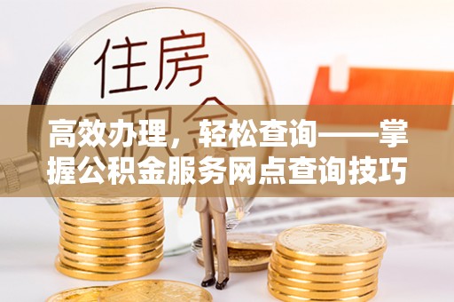 草屯高效办理，轻松查询——掌握公积金服务网点查询技巧