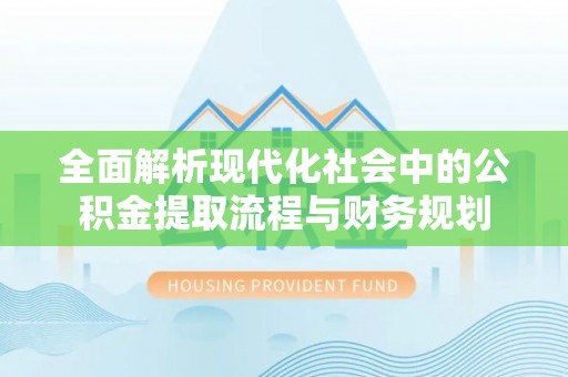 草屯全面解析现代化社会中的公积金提取流程与财务规划