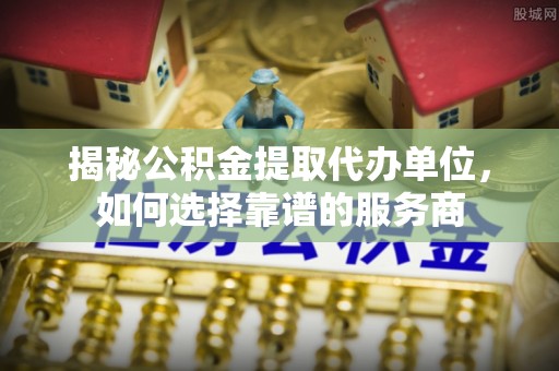 草屯揭秘公积金提取代办单位，如何选择靠谱的服务商