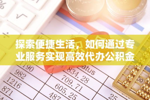 草屯探索便捷生活，如何通过专业服务实现高效代办公积金提取