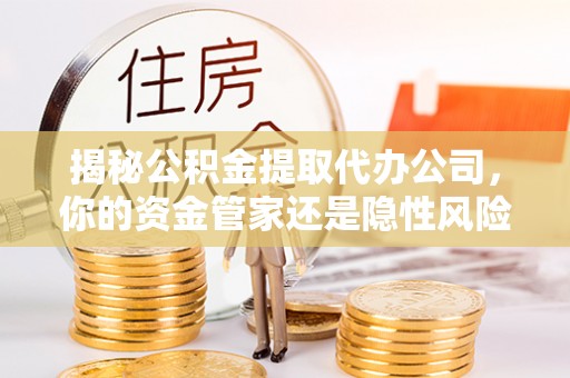 草屯揭秘公积金提取代办公司，你的资金管家还是隐性风险？