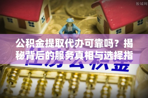 草屯公积金提取代办可靠吗？揭秘背后的服务真相与选择指南