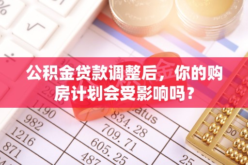 草屯公积金贷款调整后，你的购房计划会受影响吗？