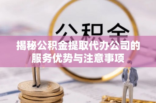 草屯揭秘公积金提取代办公司的服务优势与注意事项