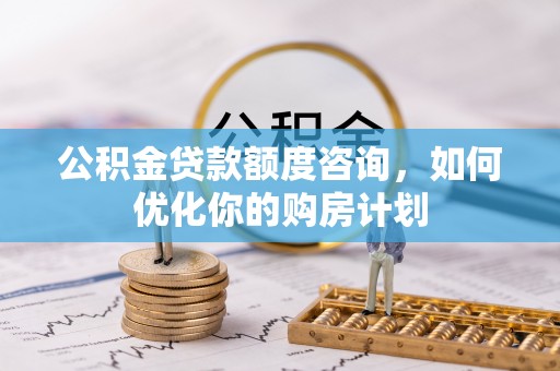 草屯公积金贷款额度咨询，如何优化你的购房计划