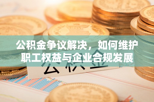 草屯公积金争议解决，如何维护职工权益与企业合规发展