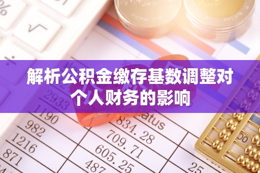 草屯解析公积金缴存基数调整对个人财务的影响