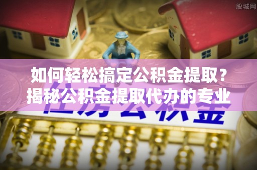 草屯如何轻松搞定公积金提取？揭秘公积金提取代办的专业服务