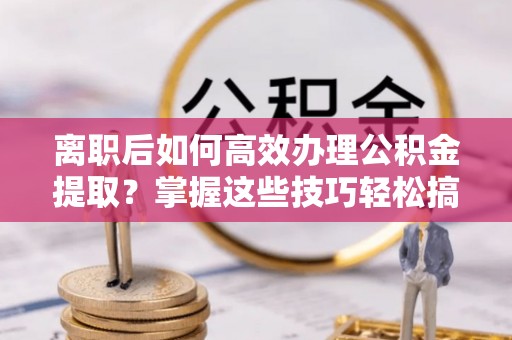 草屯离职后如何高效办理公积金提取？掌握这些技巧轻松搞定