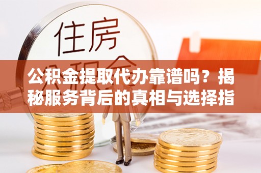 草屯公积金提取代办靠谱吗？揭秘服务背后的真相与选择指南