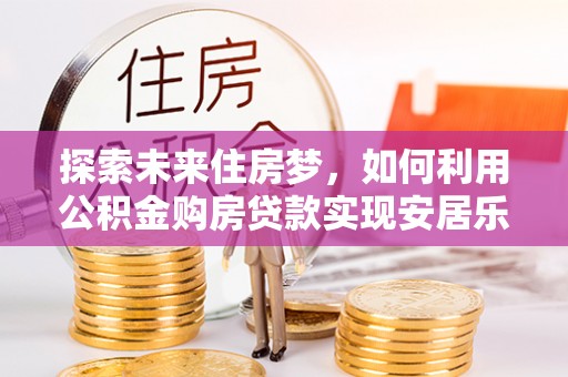 草屯探索未来住房梦，如何利用公积金购房贷款实现安居乐业