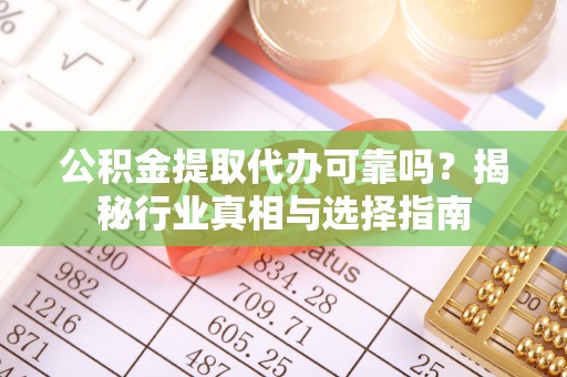 草屯公积金提取代办可靠吗？揭秘行业真相与选择指南