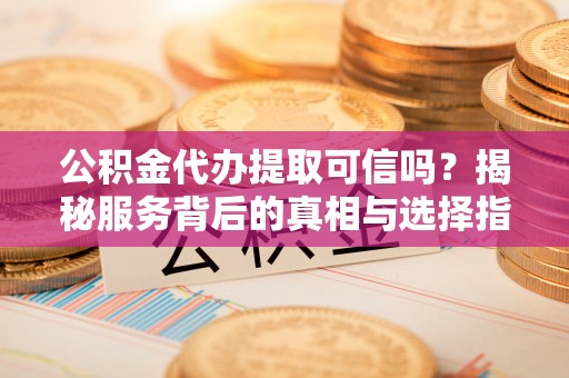 草屯公积金代办提取可信吗？揭秘服务背后的真相与选择指南