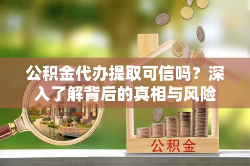 草屯公积金代办提取可信吗？深入了解背后的真相与风险