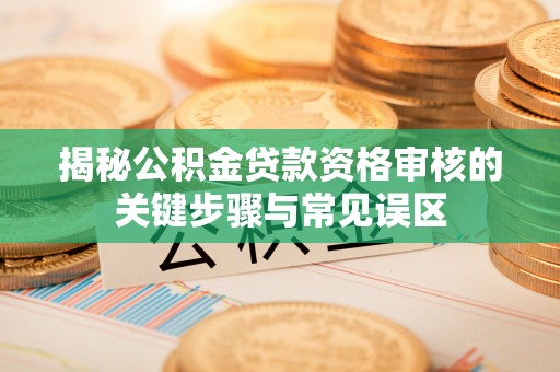 草屯揭秘公积金贷款资格审核的关键步骤与常见误区