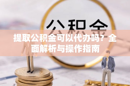 草屯提取公积金可以代办吗？全面解析与操作指南