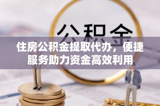 草屯住房公积金提取代办，便捷服务助力资金高效利用