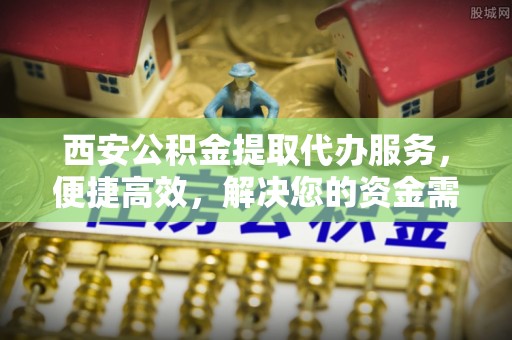 草屯西安公积金提取代办服务，便捷高效，解决您的资金需求