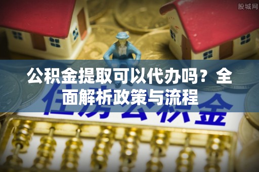 草屯公积金提取可以代办吗？全面解析政策与流程