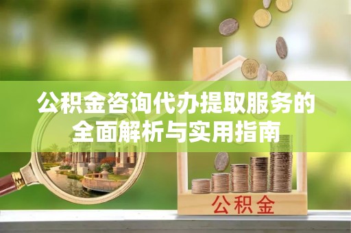 草屯公积金咨询代办提取服务的全面解析与实用指南