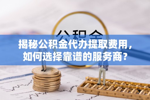草屯揭秘公积金代办提取费用，如何选择靠谱的服务商？