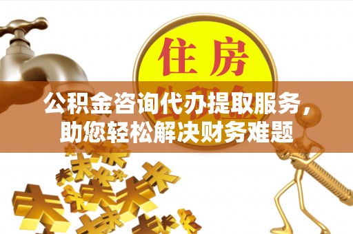 草屯公积金咨询代办提取服务，助您轻松解决财务难题