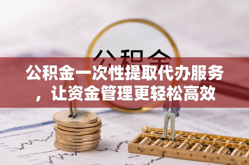 草屯公积金一次性提取代办服务，让资金管理更轻松高效