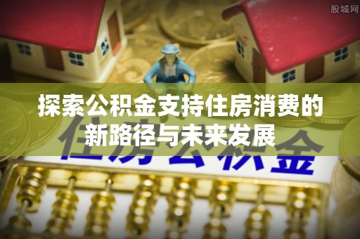 草屯探索公积金支持住房消费的新路径与未来发展