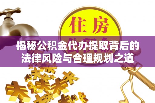 草屯揭秘公积金代办提取背后的法律风险与合理规划之道