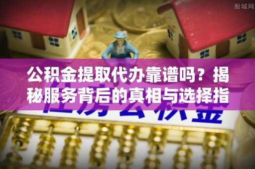 草屯公积金提取代办靠谱吗？揭秘服务背后的真相与选择指南