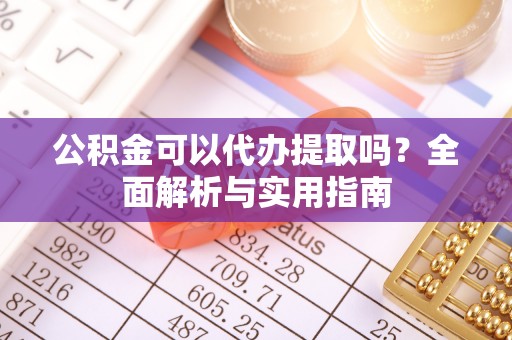 草屯公积金可以代办提取吗？全面解析与实用指南